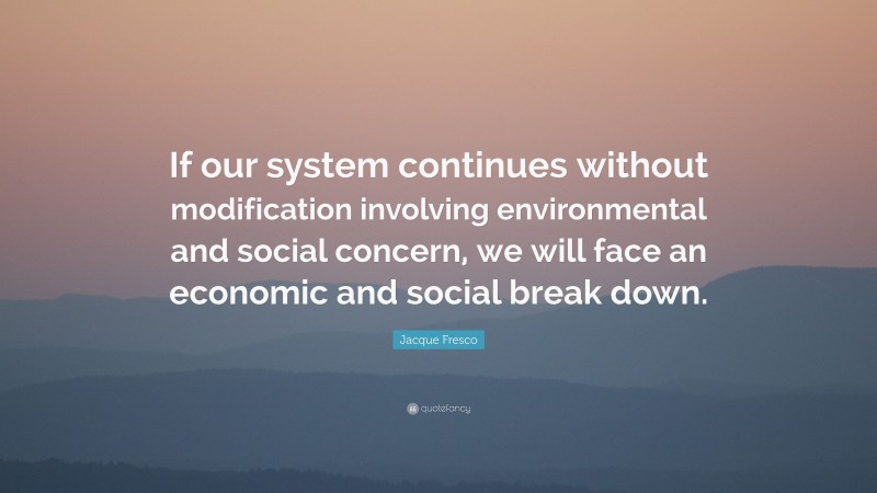 Jacque Fresco Quote: “If our system continues without modification involving environmental and social concern, we will face an economic and social break down.”