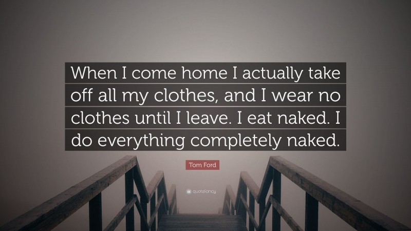 Tom Ford Quote: “When I come home I actually take off all my clothes, and I wear no clothes until I leave. I eat naked. I do everything completely naked.”