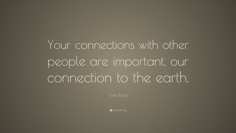 Tom Ford Quote: “Your connections with other people are important, our connection to the earth.”