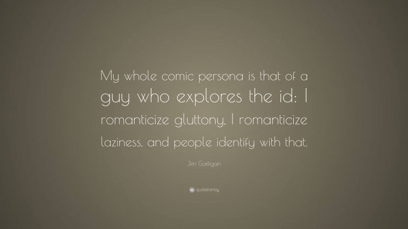 Jim Gaffigan Quote: “My whole comic persona is that of a guy who explores the id: I romanticize gluttony, I romanticize laziness, and people identify with that.”