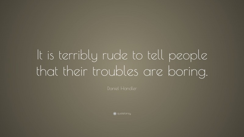 Daniel Handler Quote: “It is terribly rude to tell people that their troubles are boring.”