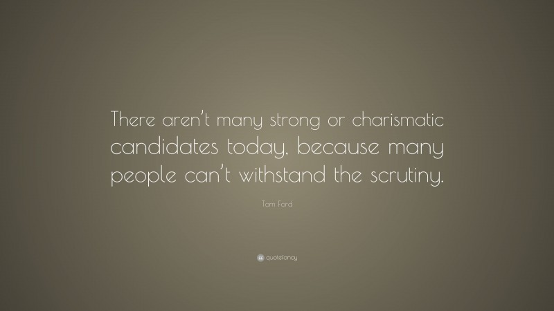 Tom Ford Quote: “There aren’t many strong or charismatic candidates today, because many people can’t withstand the scrutiny.”