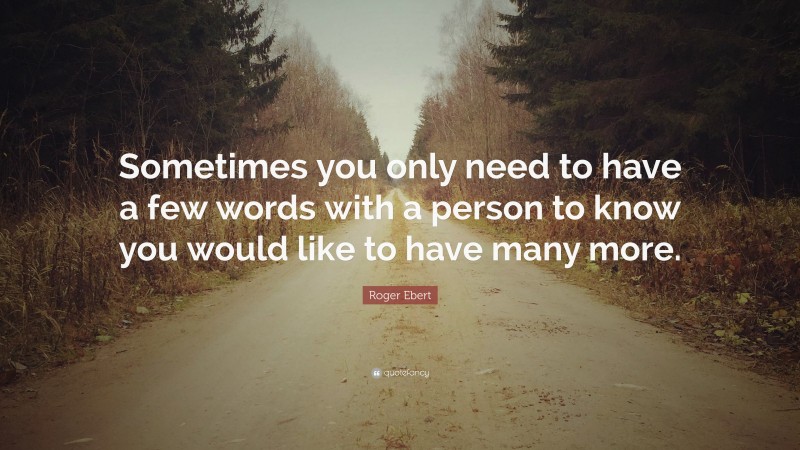 Roger Ebert Quote: “Sometimes you only need to have a few words with a person to know you would like to have many more.”