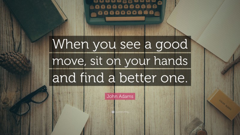 John Adams Quote: “When you see a good move, sit on your hands and find a better one.”