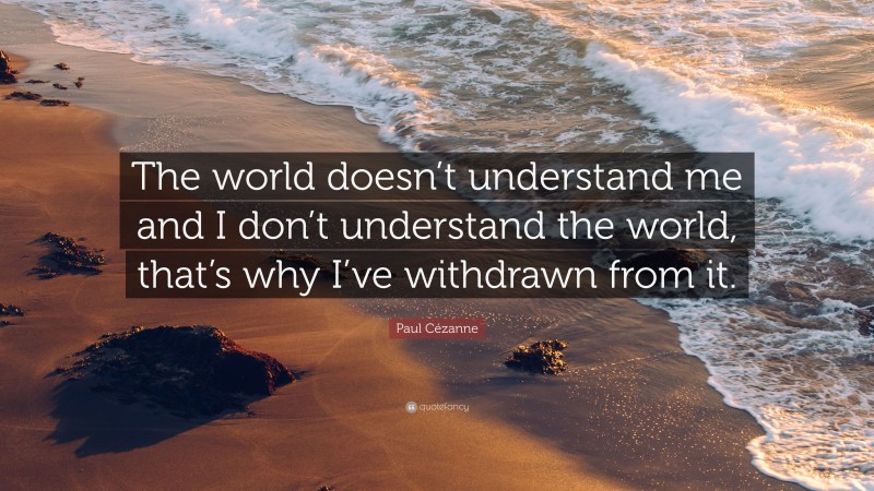 Paul Cézanne Quote: “The world doesn’t understand me and I don’t understand the world, that’s why I’ve withdrawn from it.”