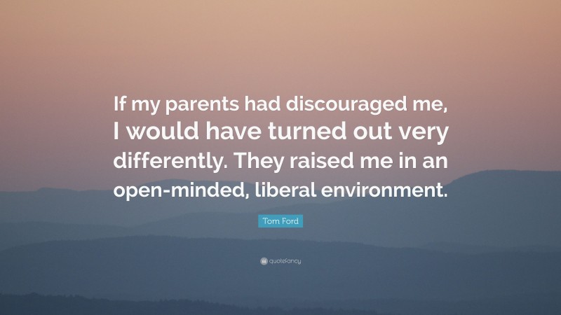 Tom Ford Quote: “If my parents had discouraged me, I would have turned out very differently. They raised me in an open-minded, liberal environment.”