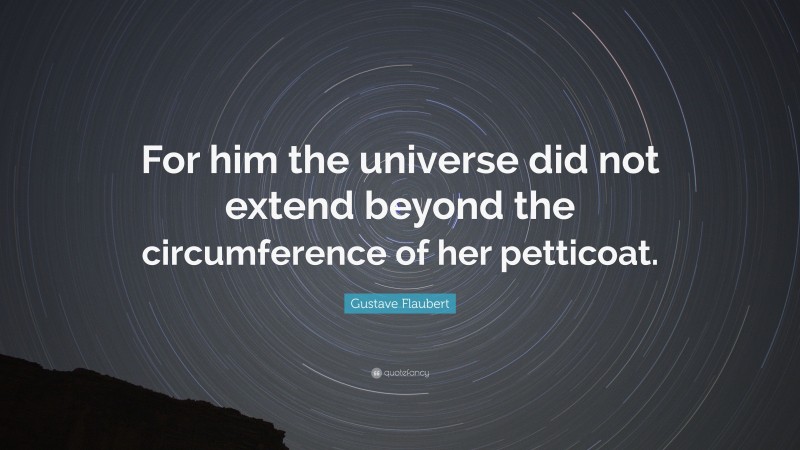 Gustave Flaubert Quote: “For him the universe did not extend beyond the circumference of her petticoat.”