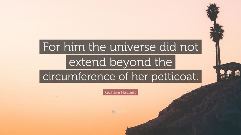 Gustave Flaubert Quote: “For him the universe did not extend beyond the circumference of her petticoat.”