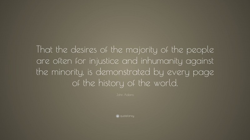 John Adams Quote: “That the desires of the majority of the people are often for injustice and inhumanity against the minority, is demonstrated by every page of the history of the world.”