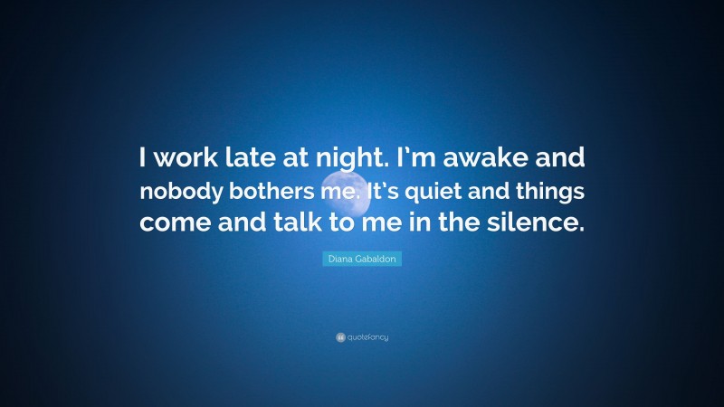 Diana Gabaldon Quote: “I work late at night. I’m awake and nobody bothers me. It’s quiet and things come and talk to me in the silence.”
