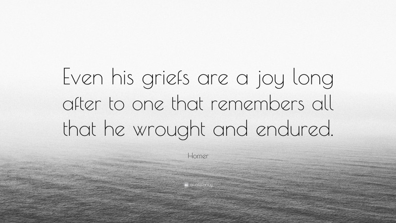 Homer Quote: “Even his griefs are a joy long after to one that remembers all that he wrought and endured.”