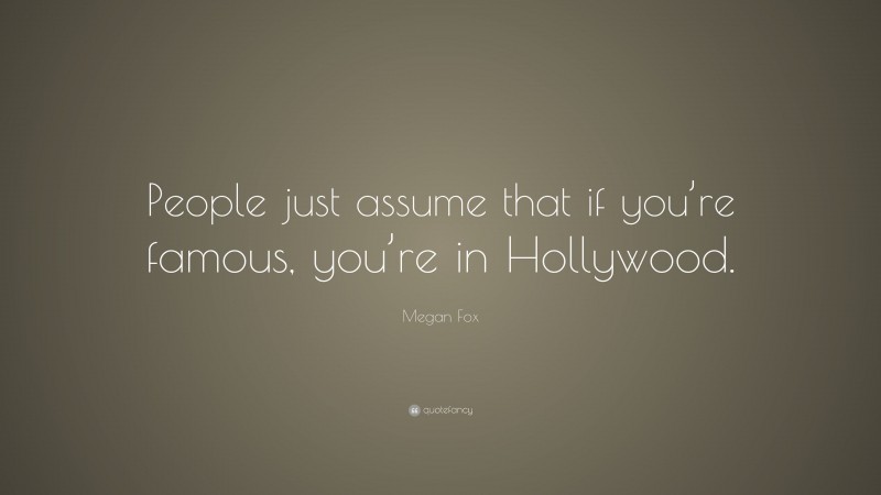 Megan Fox Quote: “People just assume that if you’re famous, you’re in Hollywood.”