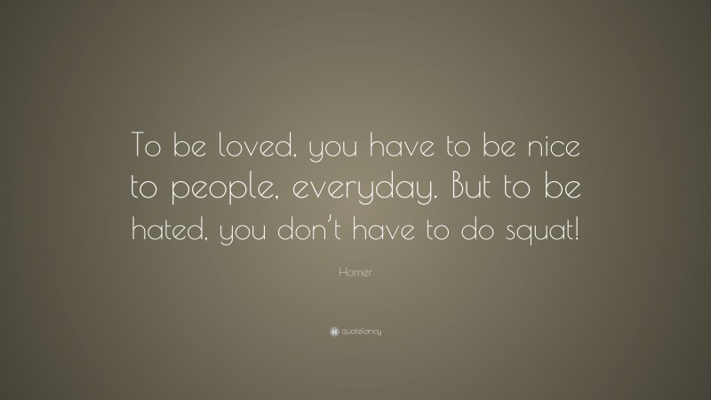 Homer Quote: “To be loved, you have to be nice to people, everyday. But to be hated, you don’t have to do squat!”