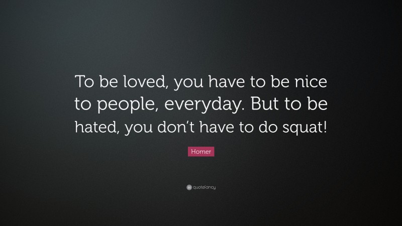 Homer Quote: “To be loved, you have to be nice to people, everyday. But to be hated, you don’t have to do squat!”