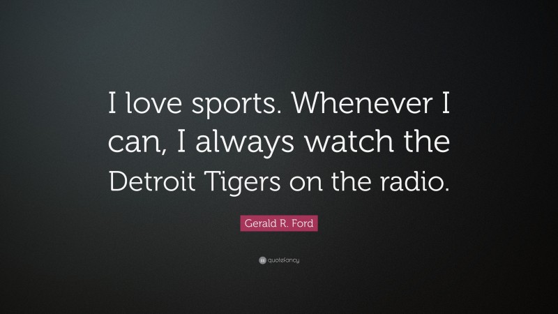 Gerald R. Ford Quote: “I love sports. Whenever I can, I always watch the Detroit Tigers on the radio.”