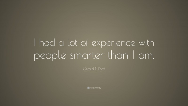 Gerald R. Ford Quote: “I had a lot of experience with people smarter than I am.”