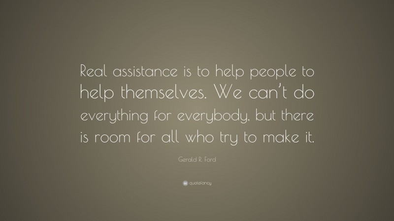 Gerald R. Ford Quote: “Real assistance is to help people to help themselves. We can’t do everything for everybody, but there is room for all who try to make it.”