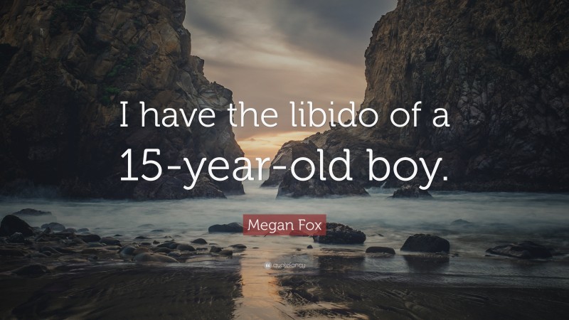 Megan Fox Quote: “I have the libido of a 15-year-old boy.”