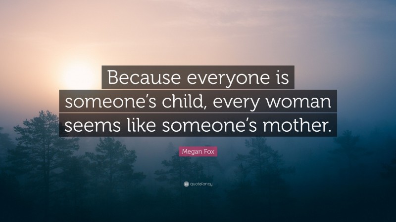Megan Fox Quote: “Because everyone is someone’s child, every woman seems like someone’s mother.”