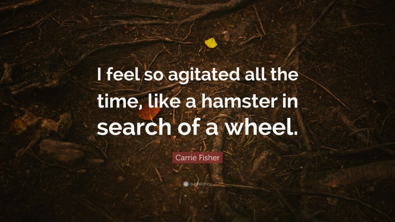 Carrie Fisher Quote: “I feel so agitated all the time, like a hamster in search of a wheel.”