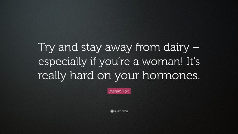 Megan Fox Quote: “Try and stay away from dairy – especially if you’re a woman! It’s really hard on your hormones.”