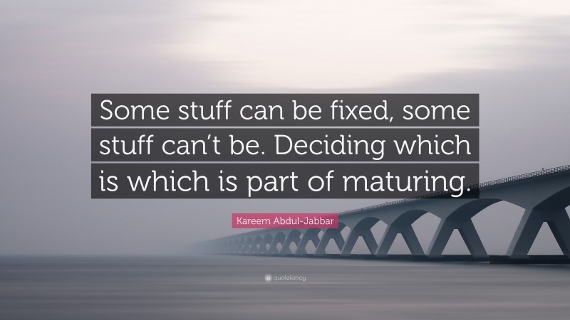 Kareem Abdul-Jabbar Quote: “Some stuff can be fixed, some stuff can’t be. Deciding which is which is part of maturing.”