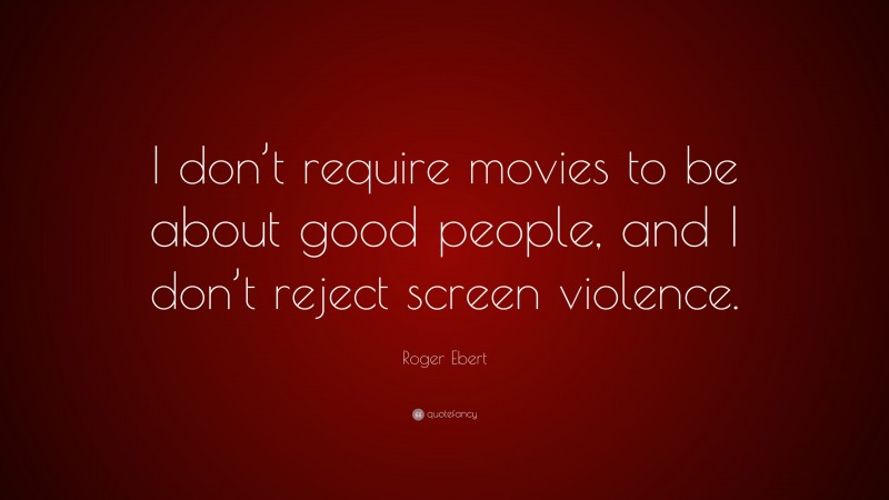 Roger Ebert Quote: “I don’t require movies to be about good people, and I don’t reject screen violence.”