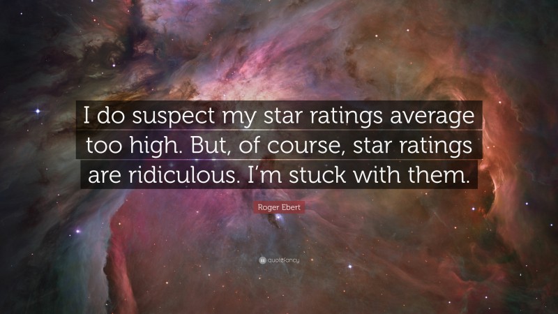 Roger Ebert Quote: “I do suspect my star ratings average too high. But, of course, star ratings are ridiculous. I’m stuck with them.”