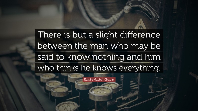 Edwin Hubbel Chapin Quote: “There is but a slight difference between the man who may be said to know nothing and him who thinks he knows everything.”