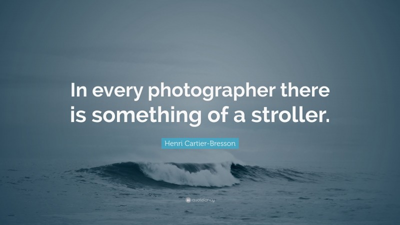 Henri Cartier-Bresson Quote: “In every photographer there is something of a stroller.”