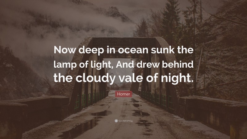 Homer Quote: “Now deep in ocean sunk the lamp of light, And drew behind the cloudy vale of night.”