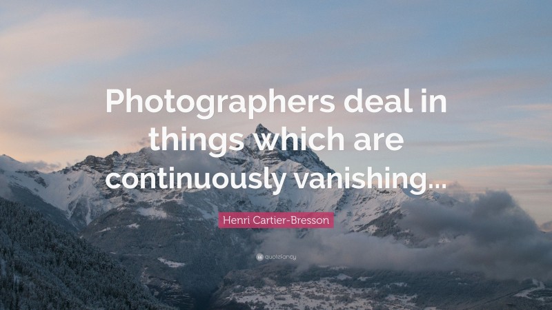 Henri Cartier-Bresson Quote: “Photographers deal in things which are continuously vanishing...”