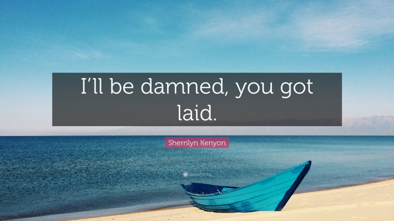 Sherrilyn Kenyon Quote: “I’ll be damned, you got laid.”