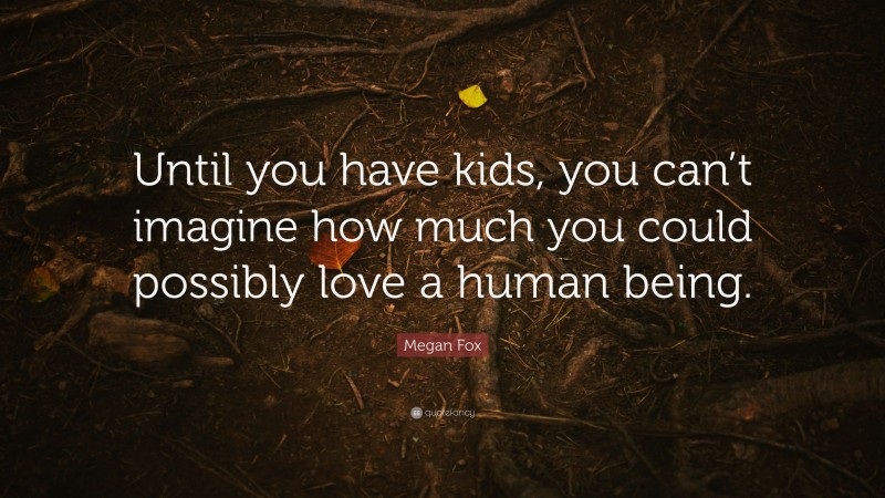 Megan Fox Quote: “Until you have kids, you can’t imagine how much you could possibly love a human being.”