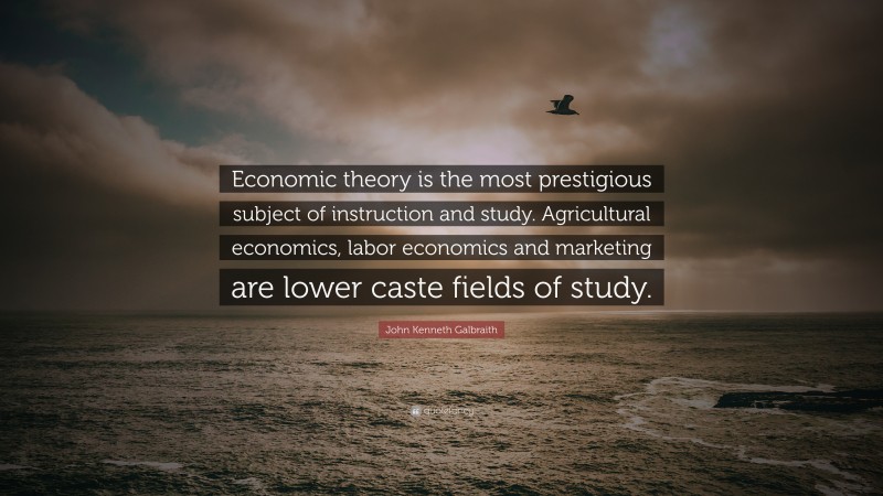 John Kenneth Galbraith Quote: “Economic theory is the most prestigious subject of instruction and study. Agricultural economics, labor economics and marketing are lower caste fields of study.”