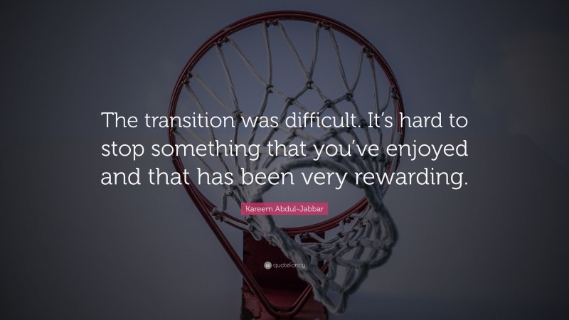 Kareem Abdul-Jabbar Quote: “The transition was difficult. It’s hard to stop something that you’ve enjoyed and that has been very rewarding.”