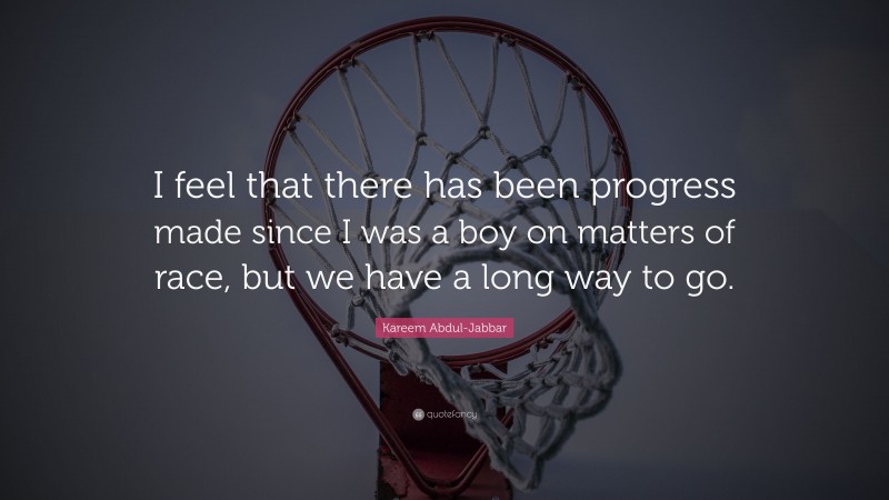 Kareem Abdul-Jabbar Quote: “I feel that there has been progress made since I was a boy on matters of race, but we have a long way to go.”