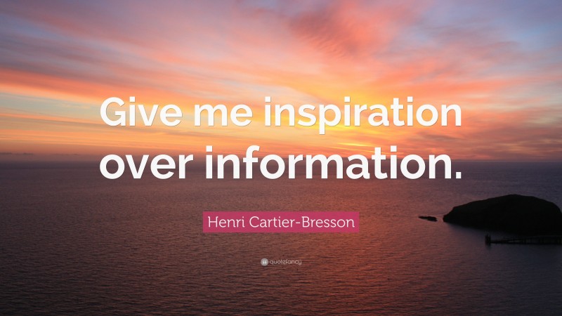 Henri Cartier-Bresson Quote: “Give me inspiration over information.”