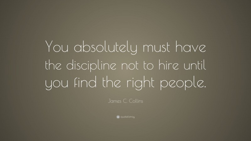 James C. Collins Quote: “You absolutely must have the discipline not to hire until you find the right people.”