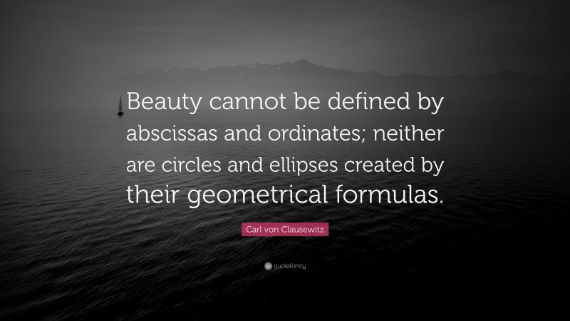 Carl von Clausewitz Quote: “Beauty cannot be defined by abscissas and ordinates; neither are circles and ellipses created by their geometrical formulas.”