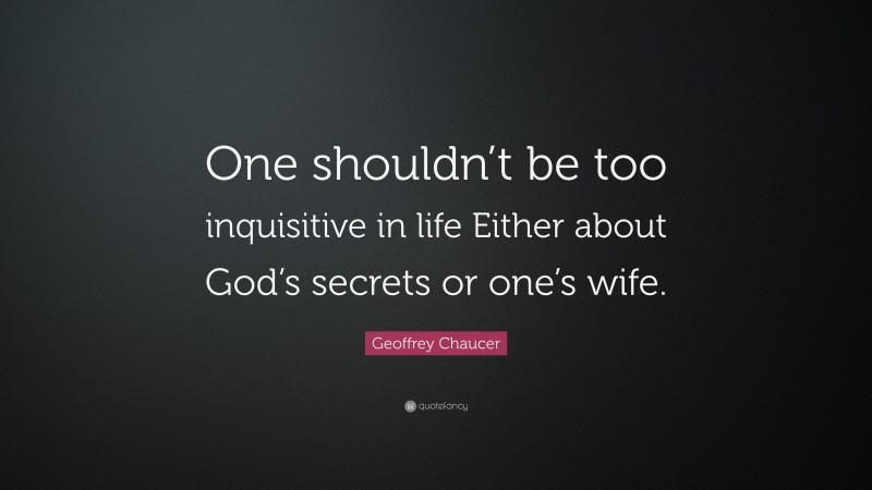 Geoffrey Chaucer Quote: “One shouldn’t be too inquisitive in life Either about God’s secrets or one’s wife.”