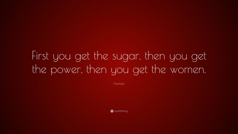 Homer Quote: “First you get the sugar, then you get the power, then you get the women.”
