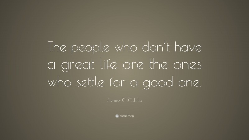 James C. Collins Quote: “The people who don’t have a great life are the ones who settle for a good one.”