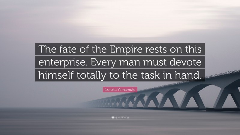 Isoroku Yamamoto Quote: “The fate of the Empire rests on this enterprise. Every man must devote himself totally to the task in hand.”