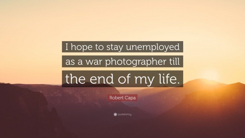 Robert Capa Quote: “I hope to stay unemployed as a war photographer till the end of my life.”