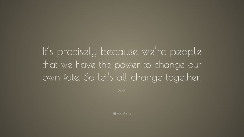 Gackt Quote: “It’s precisely because we’re people that we have the power to change our own fate. So let’s all change together.”