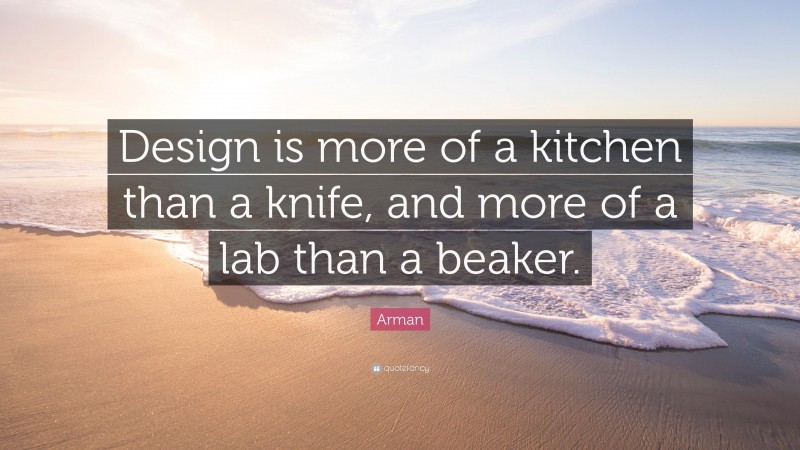 Arman Quote: “Design is more of a kitchen than a knife, and more of a lab than a beaker.”