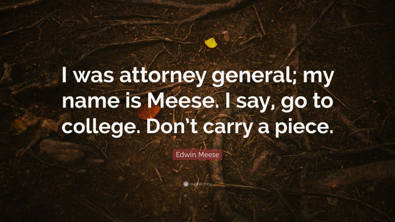 Edwin Meese Quote: “I was attorney general; my name is Meese. I say, go to college. Don’t carry a piece.”