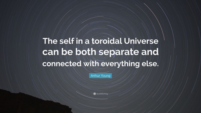 Arthur Young Quote: “The self in a toroidal Universe can be both separate and connected with everything else.”