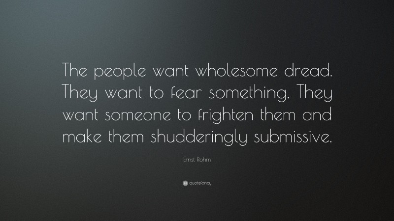 Ernst Rohm Quote: “The people want wholesome dread. They want to fear something. They want someone to frighten them and make them shudderingly submissive.”